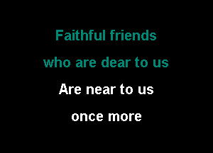 Faithful friends

who are dear to us

Are near to us

once more