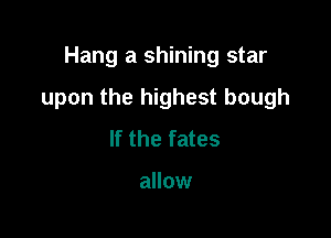Hang a shining star

upon the highest bough

If the fates

allow