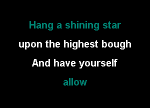 Hang a shining star

upon the highest bough

And have yourself

allow