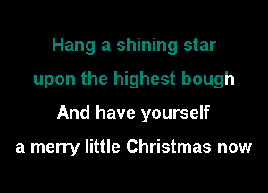 Hang a shining star

upon the highest bough

And have yourself

a merry little Christmas now
