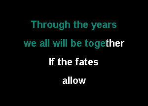 Through the years

we all will be together

If the fates

allow