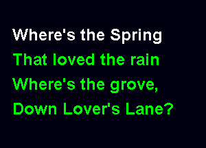 Where's the Spring
That loved the rain

Where's the grove,
Down Lover's Lane?