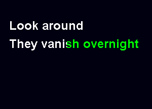 Look around
They vanish overnight