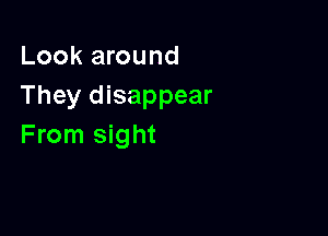 Look around
They disappear

From sight