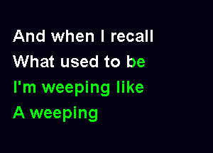 And when I recall
What used to be

I'm weeping like
A weeping