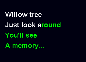 Willow tree
Just look around

You'll see
A memory...