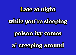 Late at night
while you're sleeping
poison ivy comes

a' creeping around