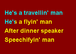 He's a travellin' man
He's a flyin' man

After dinner speaker
Speechifyin' man
