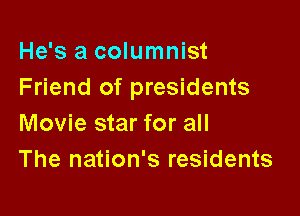 He's a columnist
Friend of presidents

Movie star for all
The nation's residents