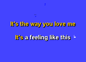 It's the way you love me

It's a feeling like this L