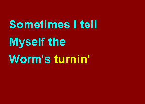 Sometimes I tell
Myself the

Worm's turnin'