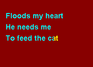 Floods my heart
He needs me

To feed the cat