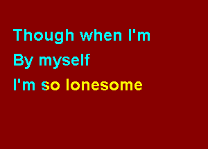 Though when I'm
By myself

I'm so lonesome