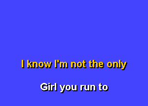 I know I'm not the only

Girl you run to