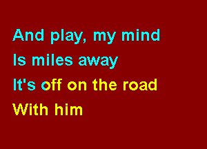 And play, my mind
Is miles away

It's off on the road
With him