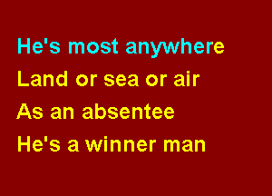 He's most anywhere
Land or sea or air

As an absentee
He's a winner man