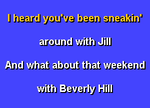 I heard you've been sneakin'
around with Jill

And what about that weekend

with Beverly Hill