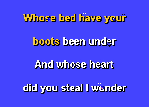 Whose bed Have yeur

boots been under
And whose heart

did you steal I wander