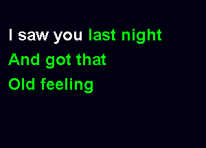 I saw you last night
And got that

Old feeling