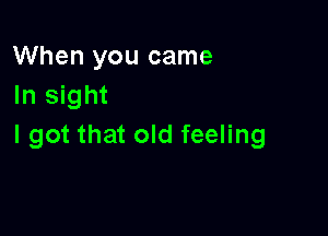 When you came
In sight

I got that old feeling