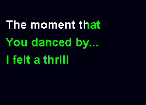 The moment that
You danced by...

Ifelt athrill