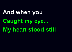 And when you
Caught my eye...

My heart stood still