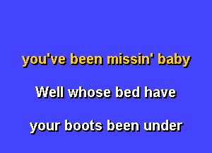 you've been missin' baby

Well whose bed have

your boots been under