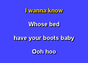 lwanna know

Whose bed

have your boots baby

Ooh hoo