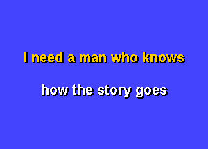 I need a man who knows

how the story goes