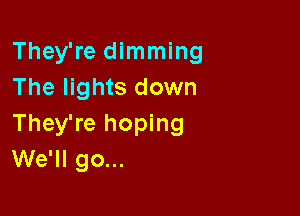 They're dimming
The lights down

They're hoping
We'll go...