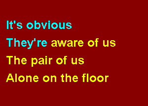 It's obvious
They're aware of us

The pair of us
Alone on the floor