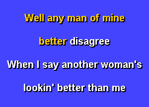 Well any man of mine

better disagree

When I say another woman's

lookin' better than me