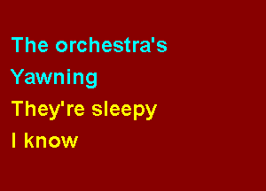 The orchestra's
Yawning

They're sleepy
I know