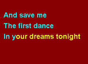 And save me
The first dance

In your dreams tonight