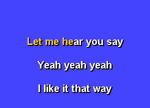 Let me hear you say

Yeah yeah yeah

I like it that way