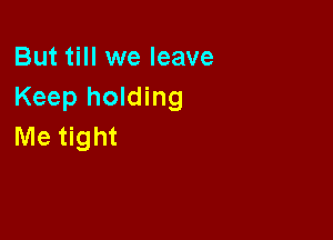 But till we leave
Keep holding

Me tight