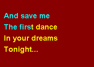 And save me
The first dance

In your dreams
Tonight...