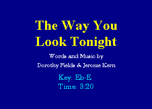 The W ay You
Look Tonight

Words and Mumc by
Dorothy Fields 6k chomc Kan

Key Eb-E
Time 3 20