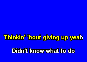 Thinkin' 'bout giving up yeah

Didn't know what to do