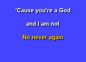 'Cause you're a God

and I am not

No never again