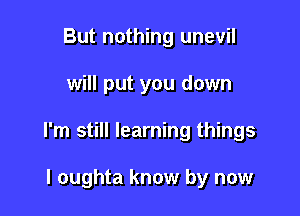 But nothing unevil

will put you down

I'm still learning things

I oughta know by now