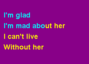 I'm glad
I'm mad about her

I can't live
Without her