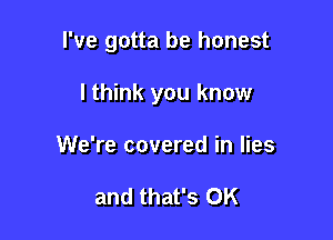 I've gotta be honest

I think you know
We're covered in lies

and that's OK