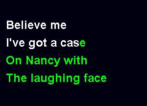 Believe me
I've got a case

On Nancy with
The laughing face