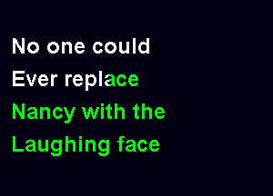 No one could
Ever replace

Nancy with the
Laughing face