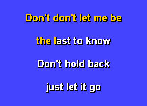 Don't don't let me be
the last to know

Don't hold back

just let it go