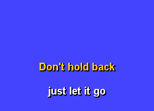 Don't hold back

just let it go