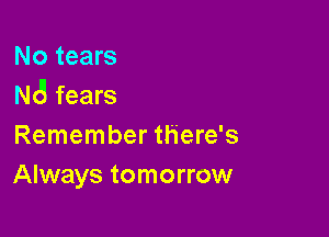 No tears
N6 fears

Remember there's
Always tomorrow