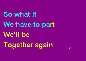 So what if
We have to part

We'll be
Together again