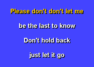 Please don't don't let me
be the last to know

Don't hold back

just let it go